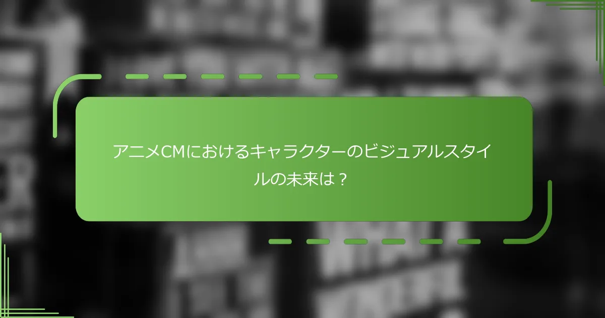 アニメCMにおけるキャラクターのビジュアルスタイルの未来は？