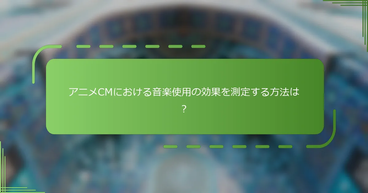 アニメCMにおける音楽使用の効果を測定する方法は？