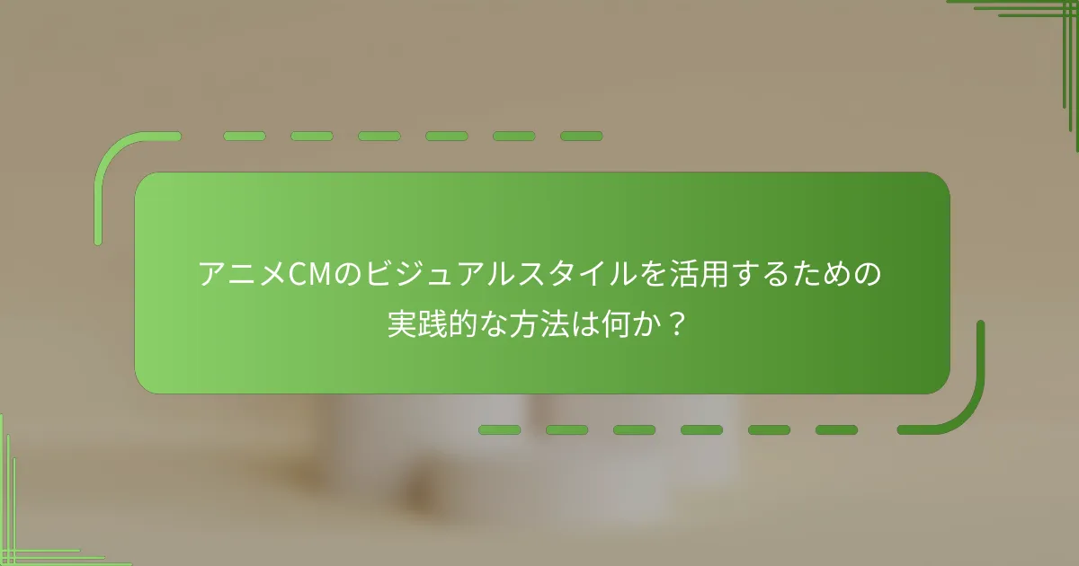 アニメCMのビジュアルスタイルを活用するための実践的な方法は何か？