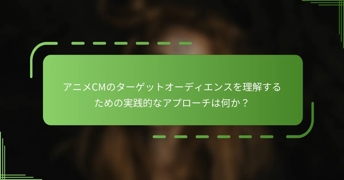 アニメCMのターゲットオーディエンスを理解するための実践的なアプローチは何か？