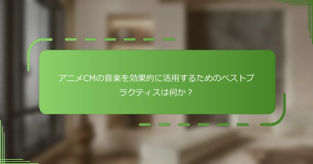 アニメCMの音楽を効果的に活用するためのベストプラクティスは何か？