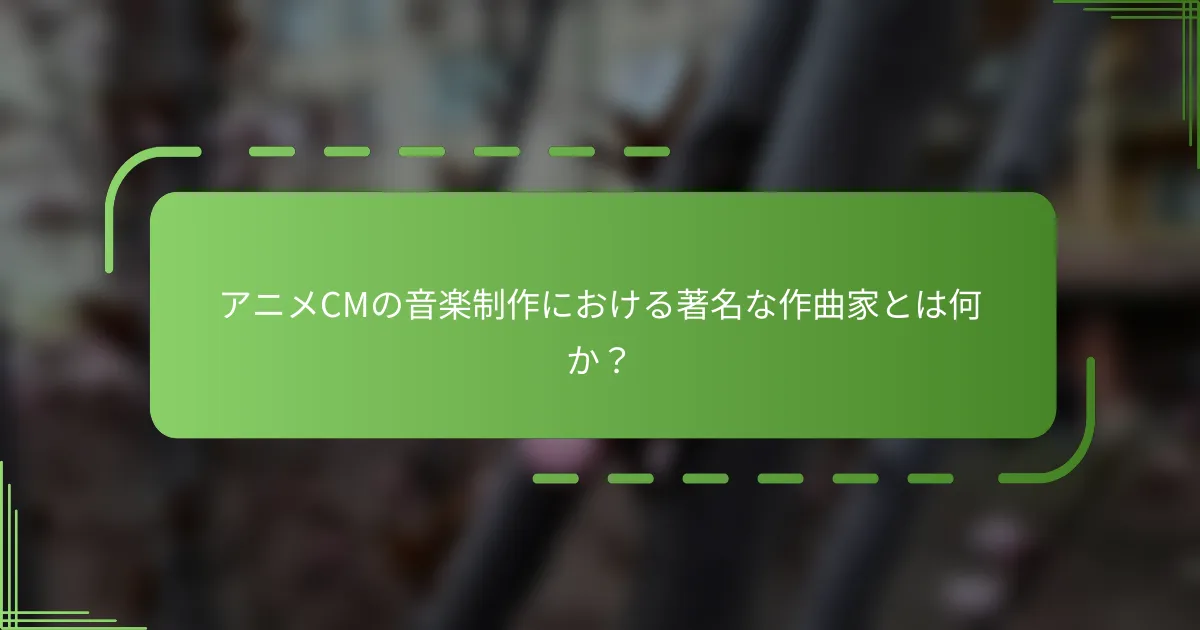 アニメCMの音楽制作における著名な作曲家とは何か？
