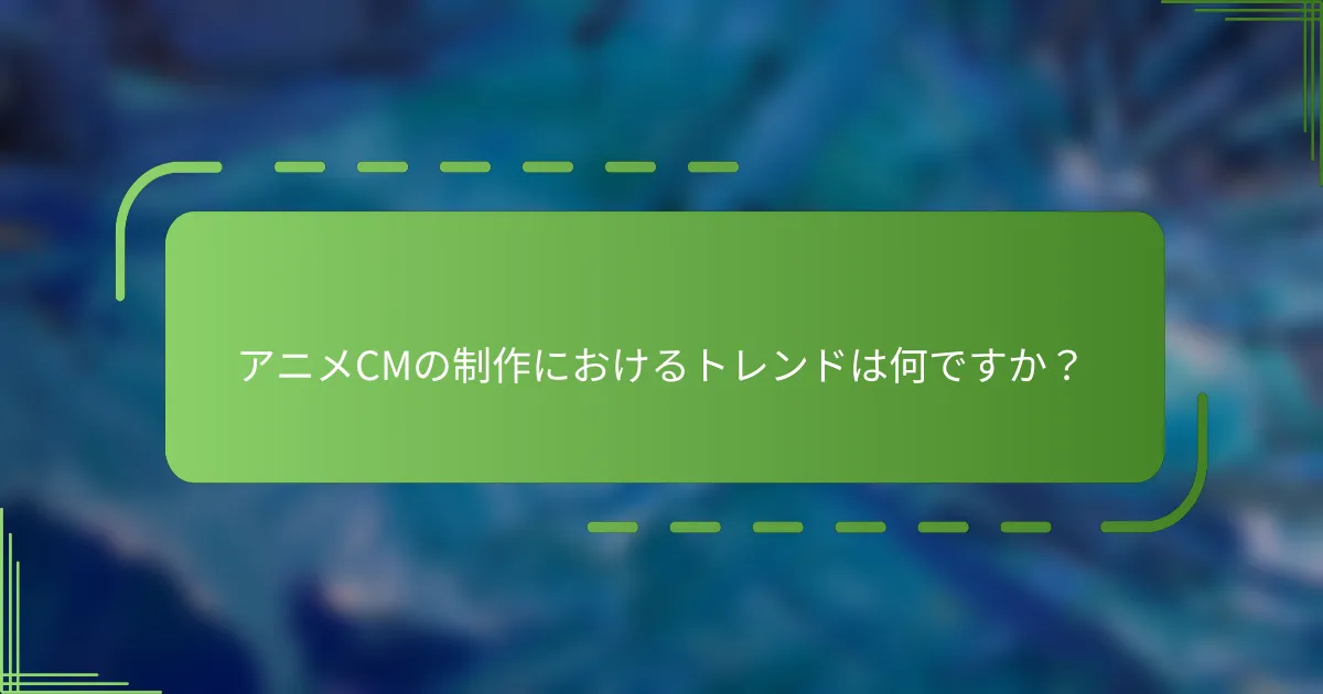 アニメCMの制作におけるトレンドは何ですか？
