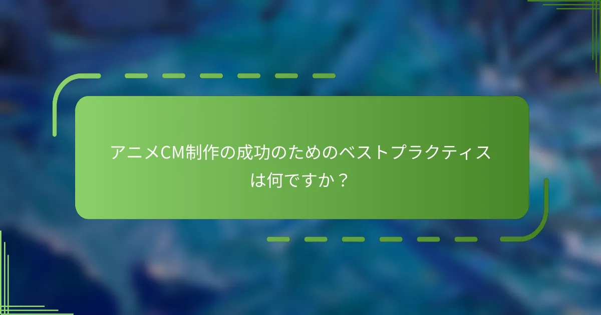 アニメCM制作の成功のためのベストプラクティスは何ですか？