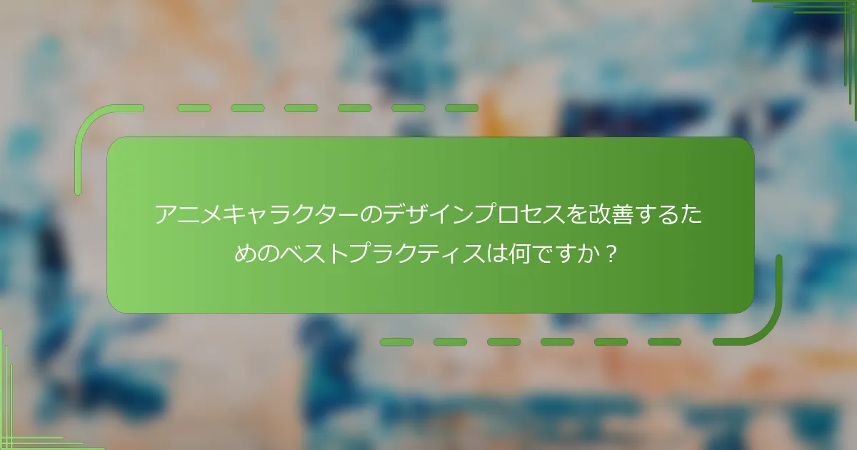 アニメキャラクターのデザインプロセスを改善するためのベストプラクティスは何ですか？
