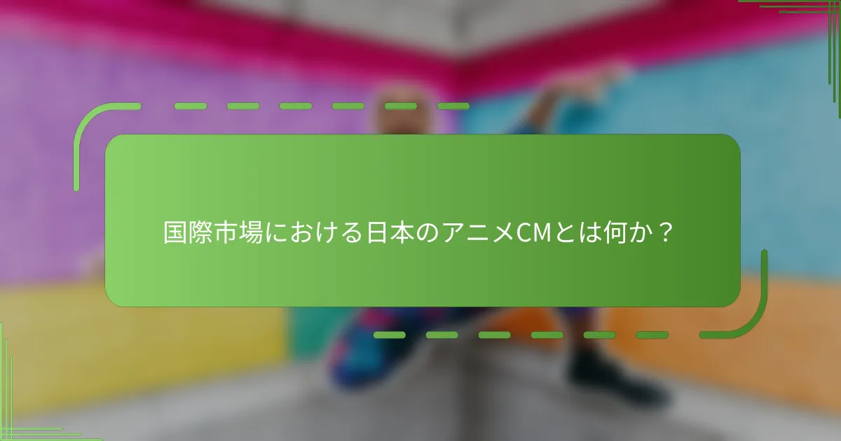 国際市場における日本のアニメCMとは何か？
