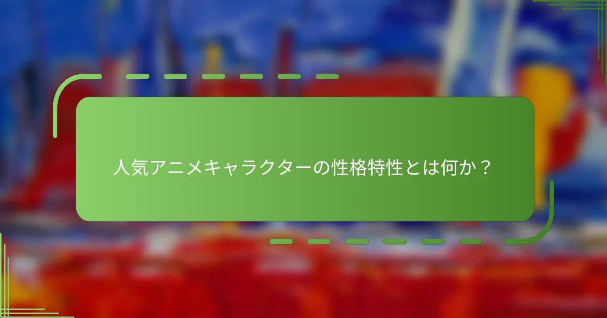 人気アニメキャラクターの性格特性とは何か？