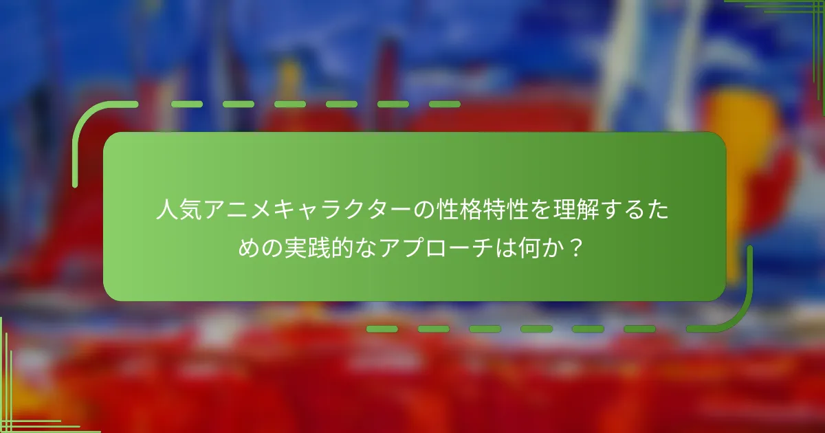 人気アニメキャラクターの性格特性を理解するための実践的なアプローチは何か？