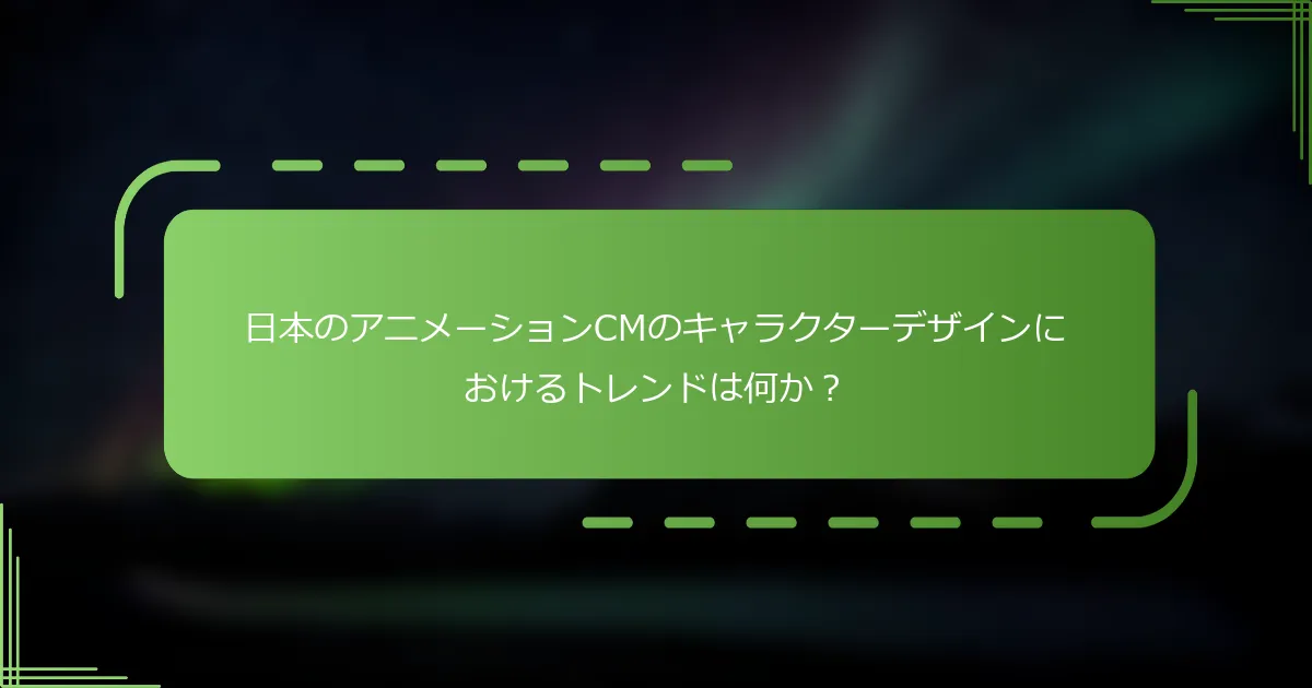 日本のアニメーションCMのキャラクターデザインにおけるトレンドは何か？