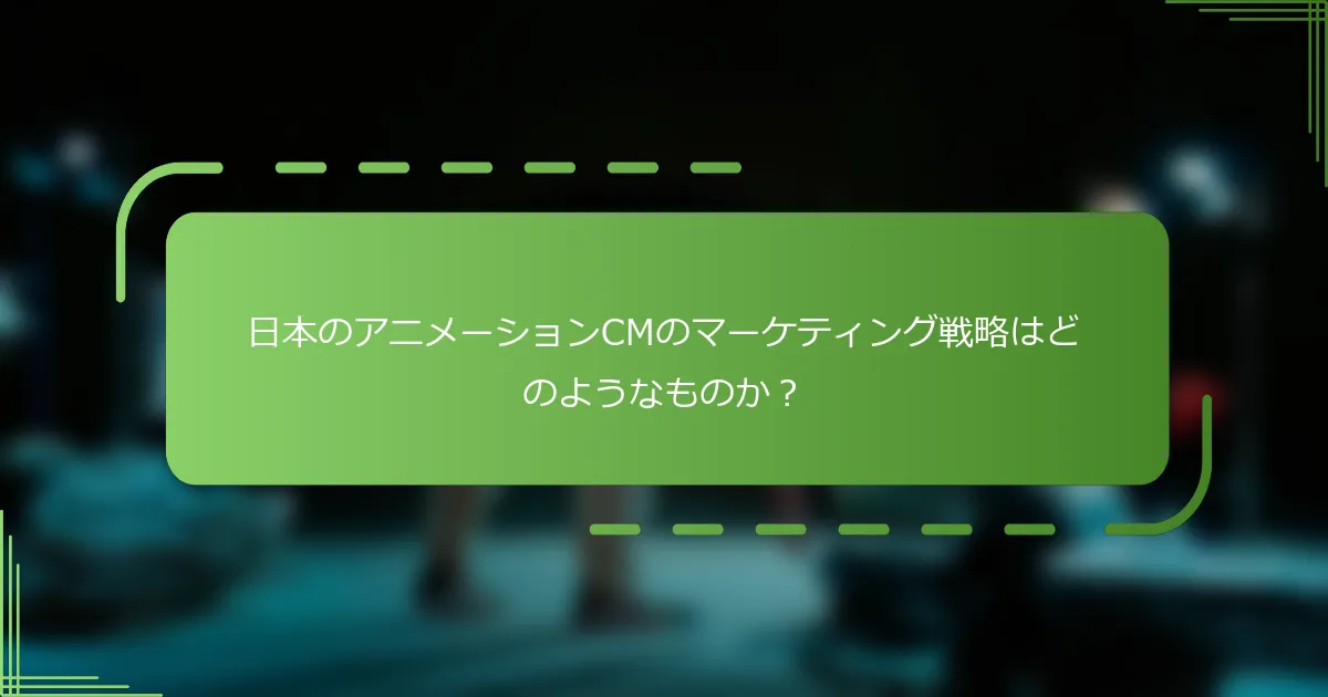 日本のアニメーションCMのマーケティング戦略はどのようなものか？