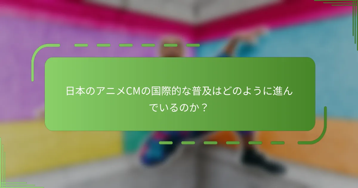 日本のアニメCMの国際的な普及はどのように進んでいるのか？