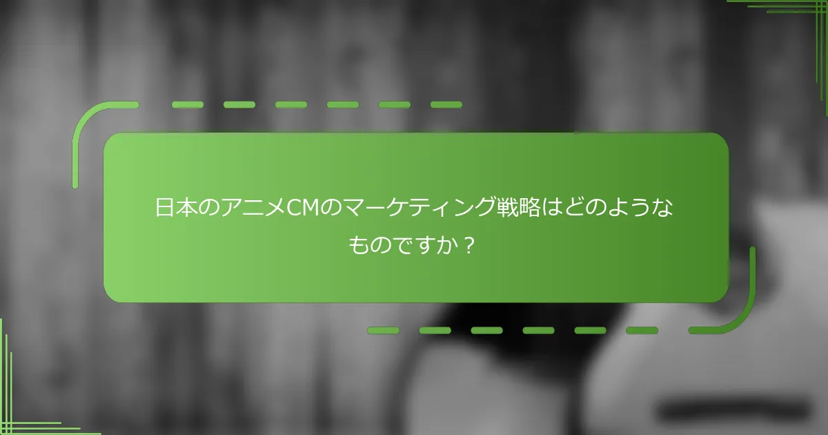 日本のアニメCMのマーケティング戦略はどのようなものですか？