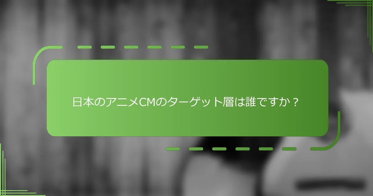 日本のアニメCMのターゲット層は誰ですか？
