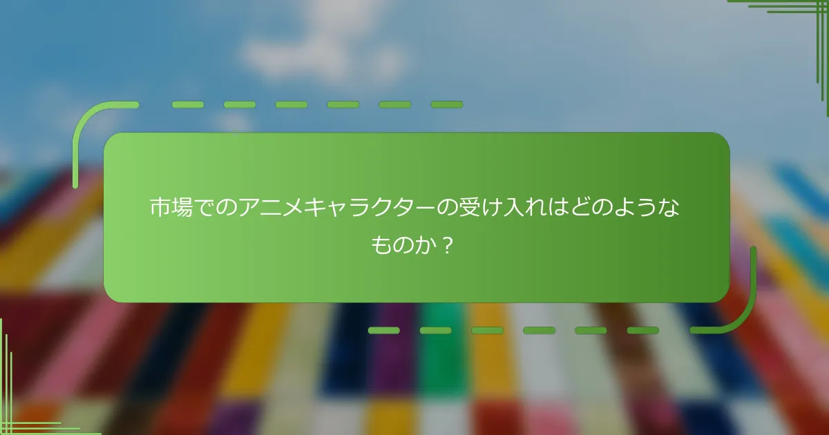 市場でのアニメキャラクターの受け入れはどのようなものか？