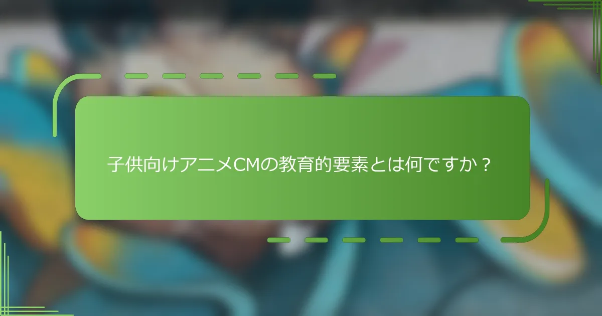 子供向けアニメCMの教育的要素とは何ですか？