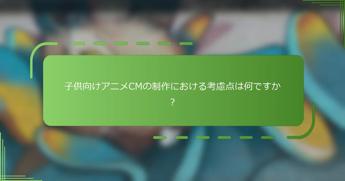 子供向けアニメCMの制作における考慮点は何ですか？